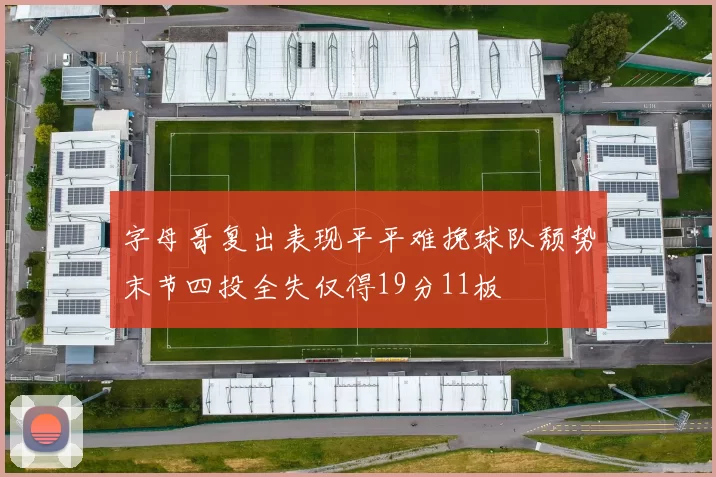 字母哥复出表现平平难挽球队颓势末节四投全失仅得19分11板