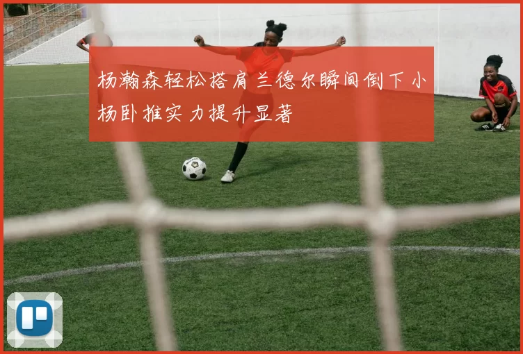 杨瀚森轻松搭肩兰德尔瞬间倒下小杨卧推实力提升显著