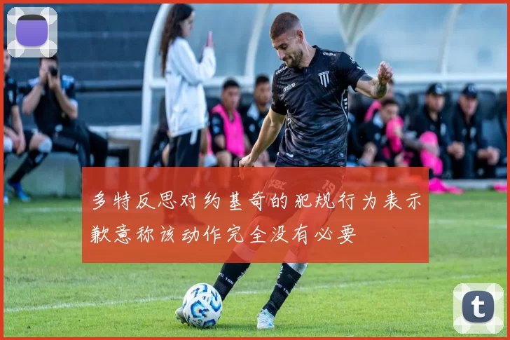 多特反思对约基奇的犯规行为表示歉意称该动作完全没有必要