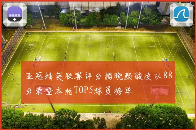 亚冠精英联赛评分揭晓颜骏凌以88分荣登本轮TOP5球员榜单