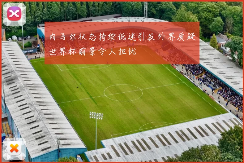内马尔状态持续低迷引发外界质疑世界杯前景令人担忧