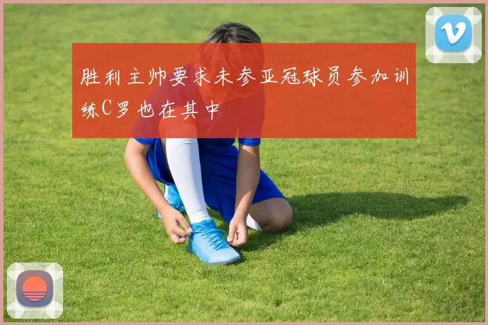 胜利主帅要求未参亚冠球员参加训练C罗也在其中