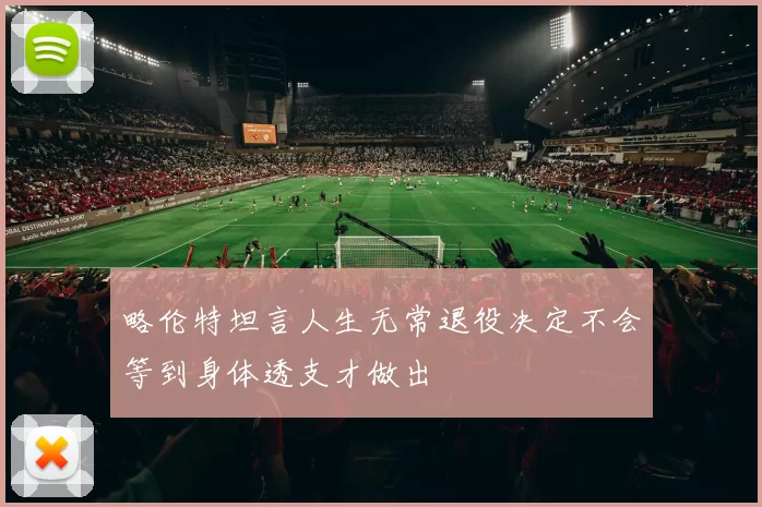 略伦特坦言人生无常退役决定不会等到身体透支才做出