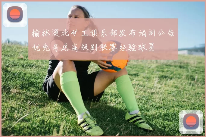 榆林漠北矿工俱乐部发布试训公告优先考虑高级别联赛经验球员