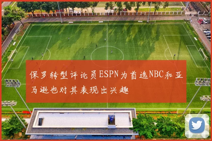 保罗转型评论员ESPN为首选NBC和亚马逊也对其表现出兴趣