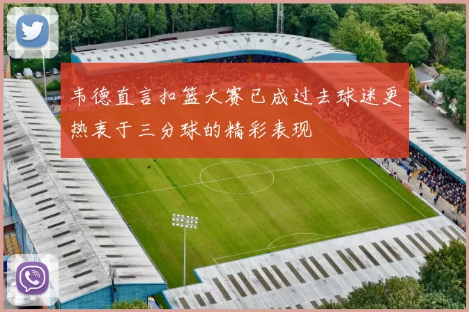 韦德直言扣篮大赛已成过去球迷更热衷于三分球的精彩表现