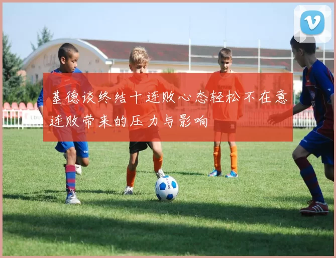基德谈终结十连败心态轻松不在意连败带来的压力与影响