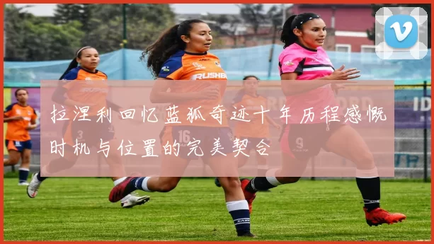 拉涅利回忆蓝狐奇迹十年历程感慨时机与位置的完美契合