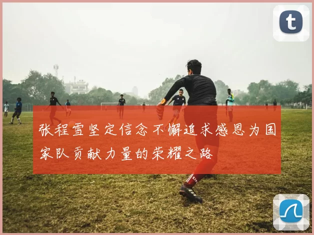 张程雪坚定信念不懈追求感恩为国家队贡献力量的荣耀之路