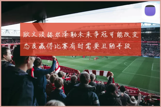 欧文谈赫尔泽勒未来争冠可能改变态度赢得比赛有时需要丑陋手段