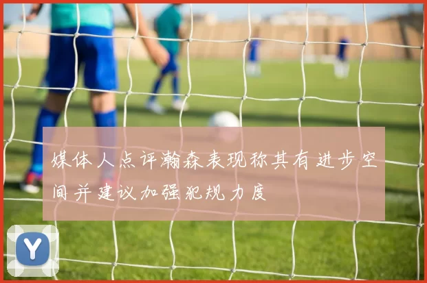 媒体人点评瀚森表现称其有进步空间并建议加强犯规力度