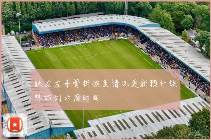 狄龙左手骨折恢复情况更新预计缺阵四到六周时间