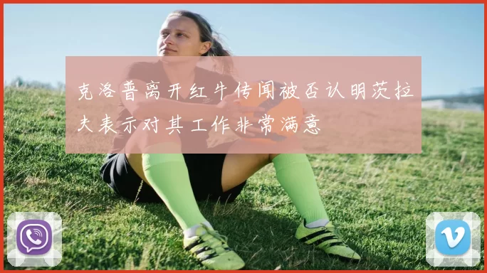 克洛普离开红牛传闻被否认明茨拉夫表示对其工作非常满意