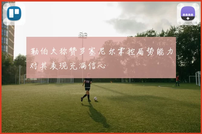 勒伯夫称赞罗塞尼尔掌控局势能力对其表现充满信心