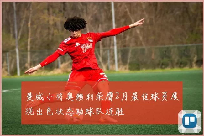 曼城小将奥赖利荣膺2月最佳球员展现出色状态助球队连胜