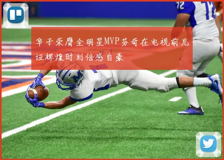 华子荣膺全明星MVP芬奇在电视前见证辉煌时刻倍感自豪