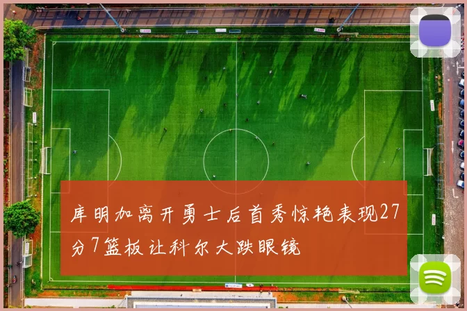 库明加离开勇士后首秀惊艳表现27分7篮板让科尔大跌眼镜