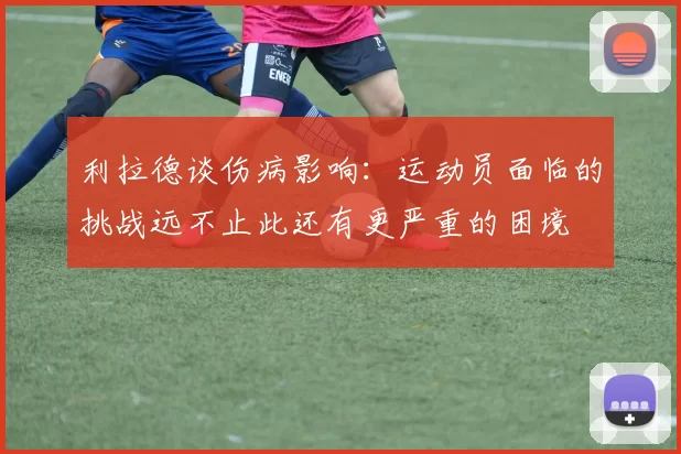利拉德谈伤病影响：运动员面临的挑战远不止此还有更严重的困境