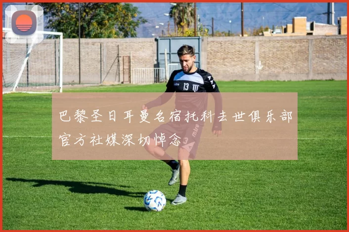 巴黎圣日耳曼名宿托科去世俱乐部官方社媒深切悼念