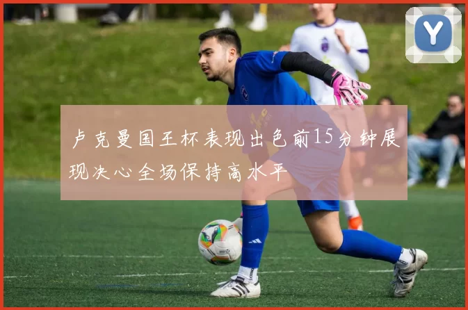 卢克曼国王杯表现出色前15分钟展现决心全场保持高水平