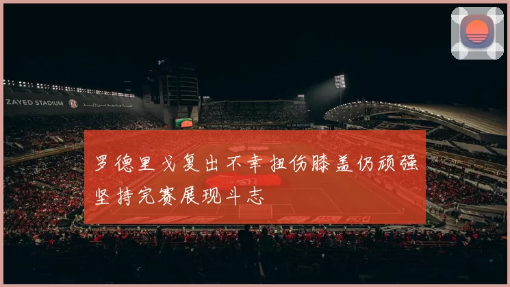 罗德里戈复出不幸扭伤膝盖仍顽强坚持完赛展现斗志