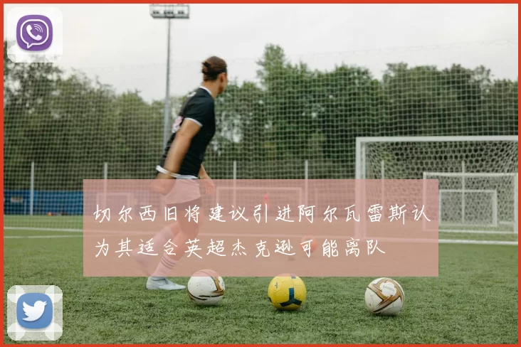 切尔西旧将建议引进阿尔瓦雷斯认为其适合英超杰克逊可能离队