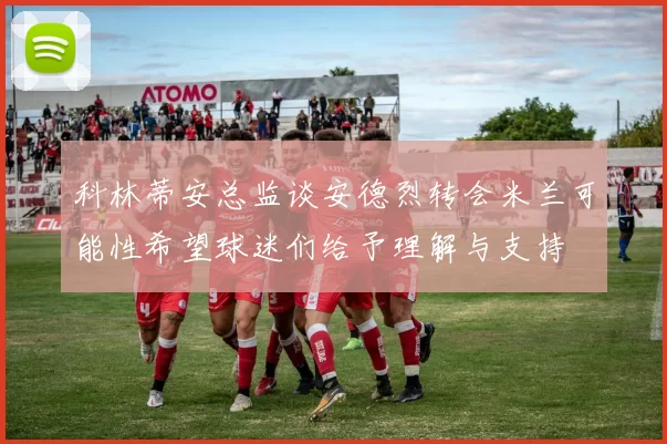 科林蒂安总监谈安德烈转会米兰可能性希望球迷们给予理解与支持