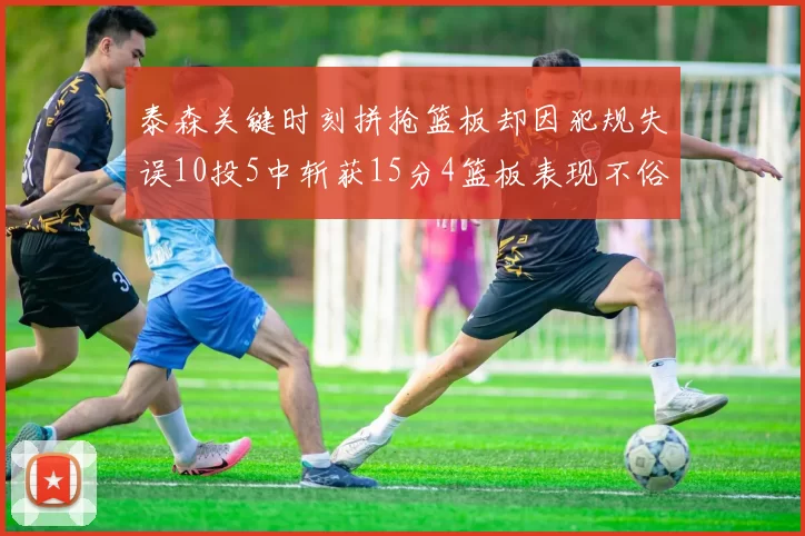 泰森关键时刻拼抢篮板却因犯规失误10投5中斩获15分4篮板表现不俗
