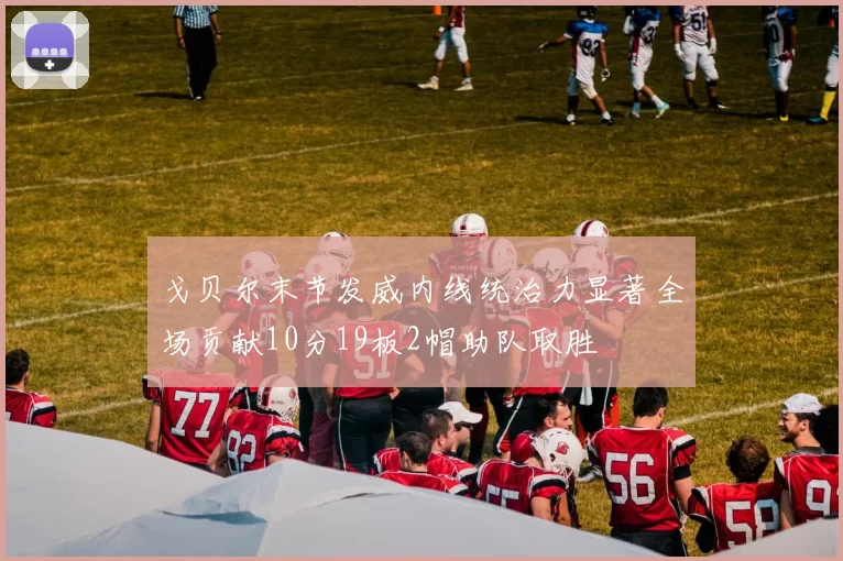 戈贝尔末节发威内线统治力显著全场贡献10分19板2帽助队取胜