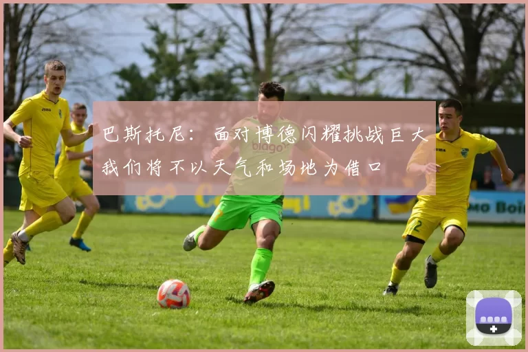 巴斯托尼：面对博德闪耀挑战巨大我们将不以天气和场地为借口