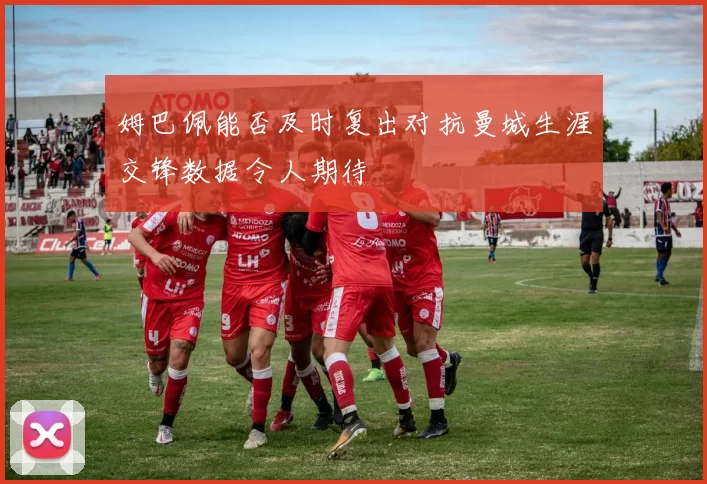 姆巴佩能否及时复出对抗曼城生涯交锋数据令人期待