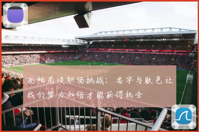 孔帕尼谈职场挑战：名字与肤色让我们努力加倍才能获得机会