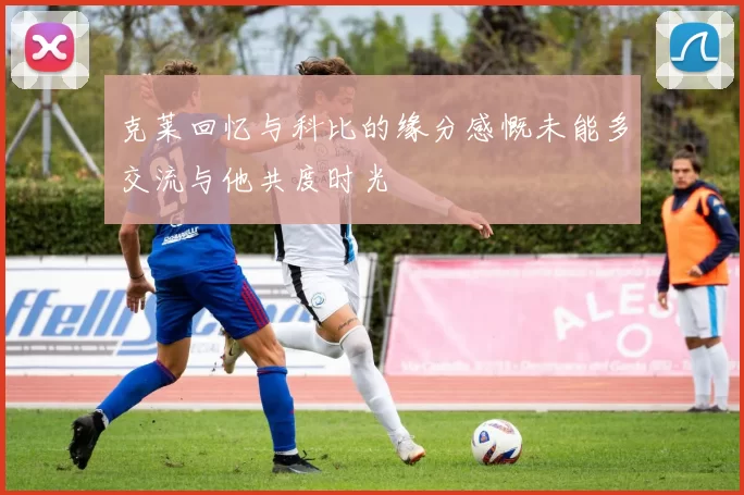 克莱回忆与科比的缘分感慨未能多交流与他共度时光