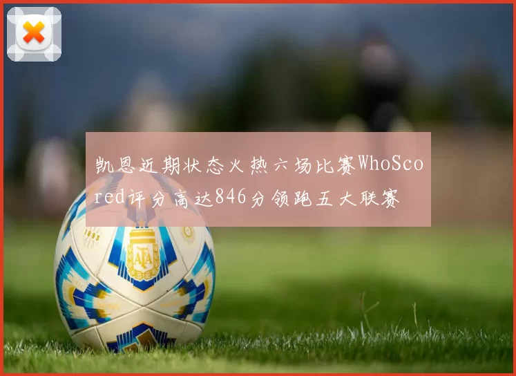 凯恩近期状态火热六场比赛WhoScored评分高达846分领跑五大联赛