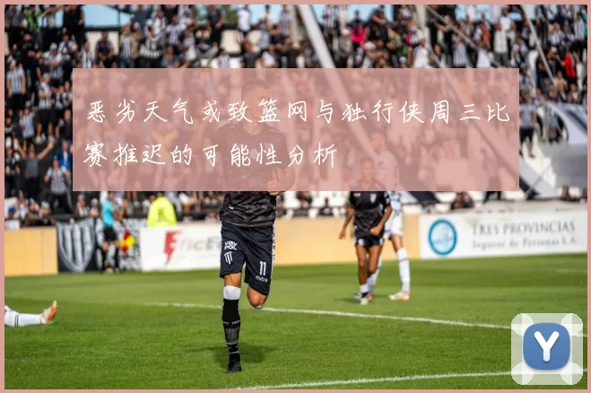 恶劣天气或致篮网与独行侠周三比赛推迟的可能性分析