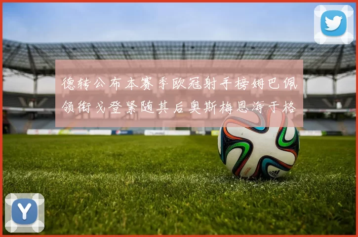 德转公布本赛季欧冠射手榜姆巴佩领衔戈登紧随其后奥斯梅恩海于格表现抢眼